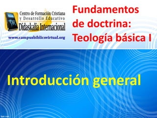 www.campusbiblicovirtual.org

Fundamentos
de doctrina:
Teología básica I

Introducción general

 