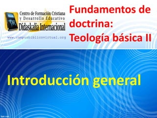 Fundamentos de
doctrina:
Teología básica II
Introducción general
www.campusbiblicovirtual.org
 