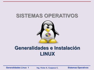 SISTEMAS OPERATIVOS




       Generalidades e Instalación
                 LINUX

Generalidades Linux 1   Ing. Víctor A. Cuspoca C.   Sistemas Operativos
 