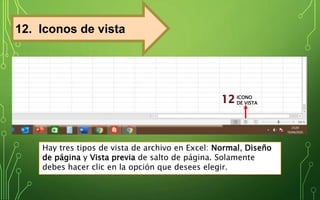 12. Iconos de vista
Hay tres tipos de vista de archivo en Excel: Normal, Diseño
de página y Vista previa de salto de página. Solamente
debes hacer clic en la opción que desees elegir.
ICONO
DE VISTA
 