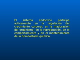 El sistema endocrino participa activamente en la regulación del crecimiento corporal, en la maduración del organismo, en la reproducción, en el comportamiento y en el mantenimiento de la homeostasis química.  