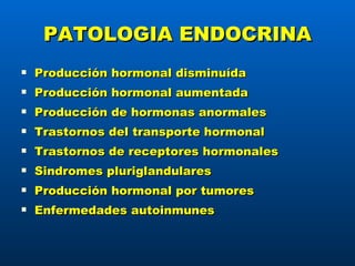 PATOLOGIA ENDOCRINA Producción hormonal disminuída Producción hormonal aumentada Producción de hormonas anormales Trastornos del transporte hormonal Trastornos de receptores hormonales Sindromes pluriglandulares Producción hormonal por tumores Enfermedades autoinmunes 