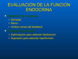 EVALUACION DE LA FUNCION ENDOCRINA Medición de hormonas Seriadas Ritmo Ambas ramas del feedback Pruebas funcionales Estimulación para detectar hipofunción Supresión para detectar hiperfunción 
