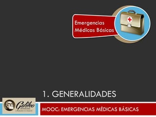1. GENERALIDADES
MOOC: EMERGENCIAS MÉDICAS BÁSICAS
Emergencias
Médicas Básicas
 