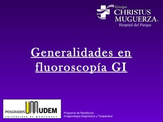 Hospital del Parque
Generalidades en
fluoroscopía GI
Programa de Residencia
Imagenología Diagnóstica y Terapéutica
 