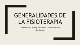 GENERALIDADES DE
LA FISIOTERAPIA
Docente: Lic. Nancy Alexandra Guadalupe Ruiz
Montalvan
 