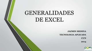 GENERALIDADES
DE EXCEL
JAZMIN MEDINA
TECNOLOGIA APLICADA

CUN
2014

 