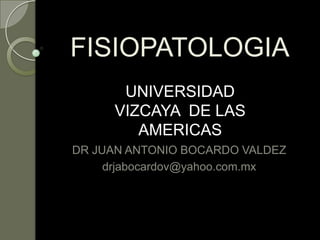 FISIOPATOLOGIA UNIVERSIDAD   VIZCAYA  DE LAS AMERICAS DR JUAN ANTONIO BOCARDO VALDEZ drjabocardov@yahoo.com.mx 