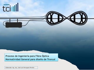 Proceso de Ingeniería para Fibra Óptica
Normatividad General para diseño de Troncal
Elaborado: Ing. Arq. José Luis Portuguez Peralta
 