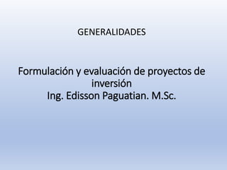 Formulación y evaluación de proyectos de
inversión
Ing. Edisson Paguatian. M.Sc.
GENERALIDADES
 