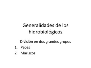 Generalidades de los
hidrobiológicos
División en dos grandes grupos
1. Peces
2. Mariscos

 
