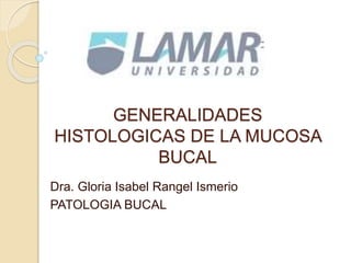 GENERALIDADES
HISTOLOGICAS DE LA MUCOSA
BUCAL
Dra. Gloria Isabel Rangel Ismerio
PATOLOGIA BUCAL
 
