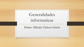 Generalidades
informaticas
Elmer Alfredo Chávez Girón
 