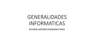 GENERALIDADES
INFORMATICAS
RICARDO ANTONIO MANZANO PEREZ
 