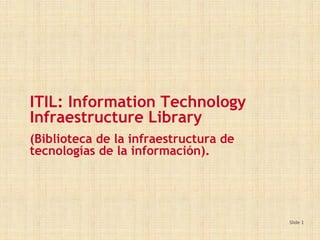 Slide 1
ITIL: Information Technology
Infraestructure Library
(Biblioteca de la infraestructura de
tecnologías de la información).
 