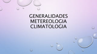 GENERALIDADES
METEREOLOGIA
CLIMATOLOGIA
 