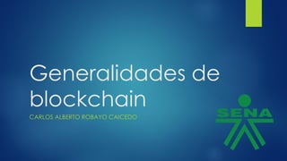 Generalidades de
blockchain
CARLOS ALBERTO ROBAYO CAICEDO
 