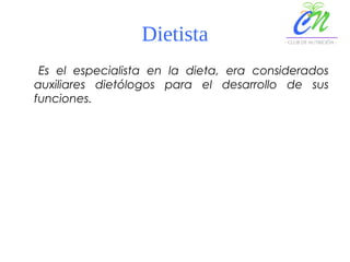 Dietista
Es el especialista en la dieta, era considerados
auxiliares dietólogos para el desarrollo de sus
funciones.
 