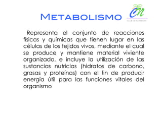Metabolismo!
Representa el conjunto de reacciones
físicas y químicas que tienen lugar en las
células de los tejidos vivos, mediante el cual
se produce y mantiene material viviente
organizado, e incluye la utilización de las
sustancias nutricias (hidratos de carbono,
grasas y proteínas) con el fin de producir
energía útil para las funciones vitales del
organismo
 