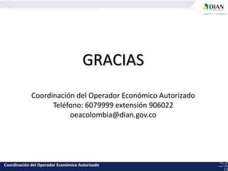 GRACIAS
Coordinación del Operador Económico Autorizado
Teléfono: 6079999 extensión 906022
oeacolombia@dian.gov.co
Coordinación del Operador Económico Autorizado
 