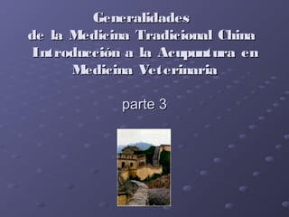 GeneralidadesGeneralidades
de la Medicina Tradicional Chinade la Medicina Tradicional China
Introducción a la Acupuntura enIntroducción a la Acupuntura en
Medicina VeterinariaMedicina Veterinaria
parte 3parte 3
 