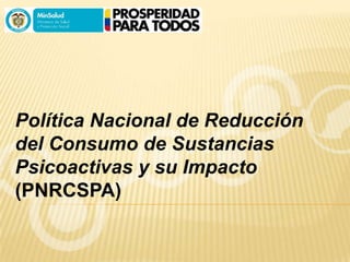 Política Nacional de Reducción
del Consumo de Sustancias
Psicoactivas y su Impacto
(PNRCSPA)
 