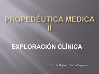EXPLORACIÓN CLÍNICA

          Dr. Luis Alejandro Pulido Espinosa
 