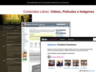 Generalidades de la Propiedad Intelectual en Colombia
Diplomado para la Generación de Capacidades en Gestión del Conocimiento y la Innovación - InnovAcción
Contenidos Libres: Videos, Películas e Imágenes
 