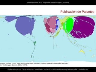 Generalidades de la Propiedad Intelectual en Colombia
Diplomado para la Generación de Capacidades en Gestión del Conocimiento y la Innovación - InnovAcción
Publicación de Patentes
Patents Granted. (2006). SASI Group (University of Sheffield) and Mark Newman (University of Michigan),
En Worldmapper. Licencia CC By-NC-ND.
 