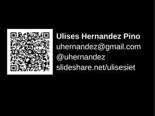 Ulises Hernandez Pino
uhernandez@gmail.com
@uhernandez
slideshare.net/ulisesiet
 