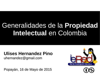 Generalidades de laGeneralidades de la PropiedadPropiedad
IntelectualIntelectual en Colombiaen Colombia
Ulises Hernandez Pino
uhernandez@gmail.com
Popayán, 16 de Mayo de 2015
 