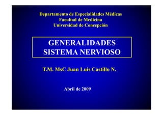 Departamento de Especialidades Médicas
        Facultad de Medicina
      Universidad de Concepción



  GENERALIDADES
 SISTEMA NERVIOSO

 T.M. MsC Juan Luis Castillo N.


           Abril de 2009
 