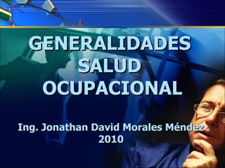 GENERALIDADES  SALUD  OCUPACIONAL Ing. Jonathan David Morales Méndez  2010   