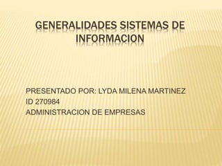 GENERALIDADES SISTEMAS DE
INFORMACION
PRESENTADO POR: LYDA MILENA MARTINEZ
ID 270984
ADMINISTRACION DE EMPRESAS
 