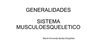 GENERALIDADES
SISTEMA
MUSCULOESQUELETICO
María Fernanda Ibarbo Estupiñán
 
