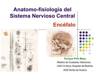 Anatomo-fisiología del
Sistema Nervioso Central
Enrique Pino Moya
Médico de Cuidados Intensivos
UGC Críticos Hospital de Riotinto
AGS Norte de Huelva
Encéfalo
 