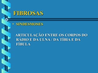 FIBROSASFIBROSAS
• SINDESMOSESSINDESMOSES
ARTICULAÇÃO ENTRE OS CORPOS DOARTICULAÇÃO ENTRE OS CORPOS DO
RÁDIO E DA ULNA / DA TÍBIA E DARÁDIO E DA ULNA / DA TÍBIA E DA
FÍBULAFÍBULA
 