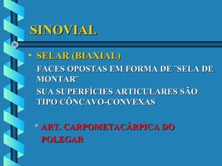 SINOVIALSINOVIAL
• SELAR (BIAXIAL)SELAR (BIAXIAL)
FACES OPOSTAS EM FORMA DE ¨SELA DEFACES OPOSTAS EM FORMA DE ¨SELA DE
MONTAR¨MONTAR¨
SUA SUPERFÍCIES ARTICULARES SÃOSUA SUPERFÍCIES ARTICULARES SÃO
TIPO CÔNCAVO-CONVEXASTIPO CÔNCAVO-CONVEXAS
** ART. CARPOMETACÁRPICA DOART. CARPOMETACÁRPICA DO
POLEGARPOLEGAR
 