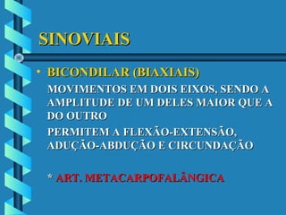 SINOVIAISSINOVIAIS
• BICONDILAR (BIAXIAIS)BICONDILAR (BIAXIAIS)
MOVIMENTOS EM DOIS EIXOS, SENDO AMOVIMENTOS EM DOIS EIXOS, SENDO A
AMPLITUDE DE UM DELES MAIOR QUE AAMPLITUDE DE UM DELES MAIOR QUE A
DO OUTRODO OUTRO
PERMITEM A FLEXÃO-EXTENSÃO,PERMITEM A FLEXÃO-EXTENSÃO,
ADUÇÃO-ABDUÇÃO E CIRCUNDAÇÃOADUÇÃO-ABDUÇÃO E CIRCUNDAÇÃO
** ART. METACARPOFALÂNGICAART. METACARPOFALÂNGICA
 
