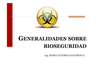 GENERALIDADES SOBRE
       BIOSEGURIDAD
       Ing. MARIA VICTORIA GUALDRON D.
 