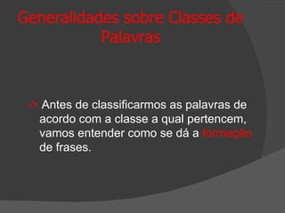 Generalidades sobre Classes de
           Palavras



 -> Antes de classificarmos as palavras de
   acordo com a classe a qual pertencem,
   vamos entender como se dá a formação
   de frases.
 