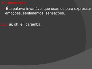 10- Interjeição:
-> É a palavra invariável que usamos para expressar
  emoções, sentimentos, sensações.

Ex.: ai, oh, ei, caramba.
 
