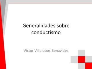 Generalidades sobre
conductismo
Victor Villalobos Benavides

 
