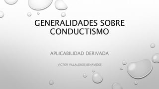 GENERALIDADES SOBRE
CONDUCTISMO
APLICABILIDAD DERIVADA
VICTOR VILLALOBOS BENAVIDES
 