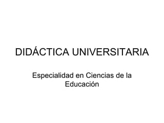 DIDÁCTICA UNIVERSITARIA Especialidad en Ciencias de la Educación 