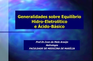 Generalidades sobre Equilíbrio
Hidro-Eletrolítico
e Ácido-Básico
Prof.Dr.Ivan de Melo Araújo
Nefrologia
FACULDADE DE MEDICINA DE MARÍLIA
 
