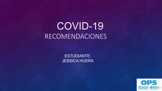 COVID-19
RECOMENDACIONES
ESTUDIANTE:
JESSICA HUERA
 