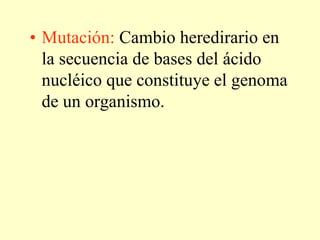 • Mutación: Cambio heredirario en
la secuencia de bases del ácido
nucléico que constituye el genoma
de un organismo.
 