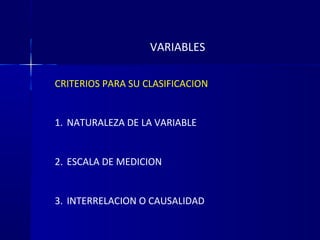 VARIABLES
CRITERIOS PARA SU CLASIFICACION
1. NATURALEZA DE LA VARIABLE
2. ESCALA DE MEDICION
3. INTERRELACION O CAUSALIDAD
 