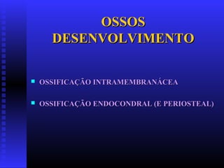 OSSOSOSSOS
DESENVOLVIMENTODESENVOLVIMENTO
 OSSIFICAÇÃO INTRAMEMBRANÁCEAOSSIFICAÇÃO INTRAMEMBRANÁCEA
 OSSIFICAÇÃO ENDOCONDRAL (E PERIOSTEAL)OSSIFICAÇÃO ENDOCONDRAL (E PERIOSTEAL)
 